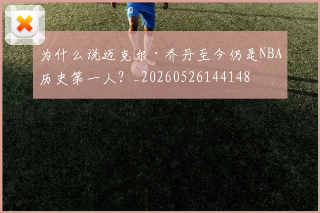 为什么说迈克尔·乔丹至今仍是NBA历史第一人？_20260526144148