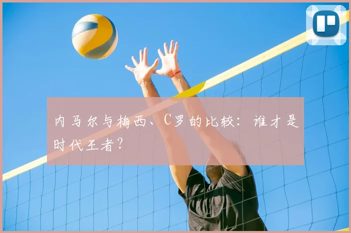 内马尔与梅西、C罗的比较:谁才是时代王者?