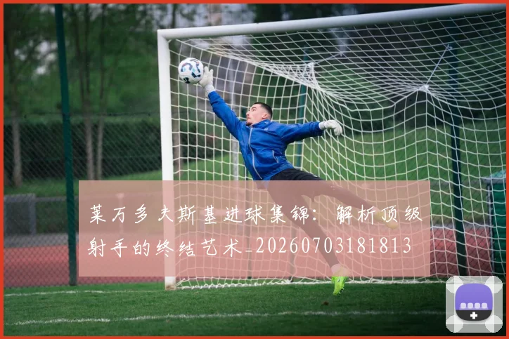 莱万多夫斯基进球集锦:解析顶级射手的终结艺术_20260703181813