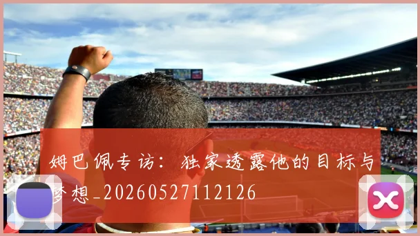 姆巴佩专访：独家透露他的目标与梦想_20260527112126