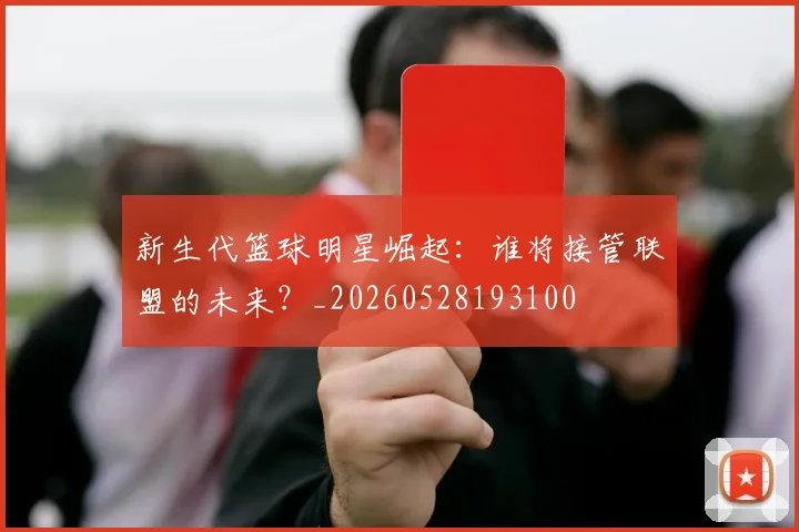 新生代篮球明星崛起:谁将接管联盟的未来?_20260528193100