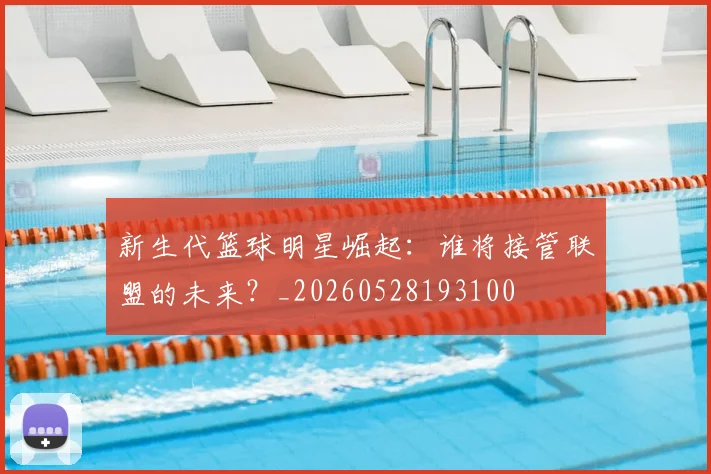 新生代篮球明星崛起：谁将接管联盟的未来？_20260528193100