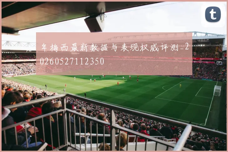 年梅西最新数据与表现权威评测_20260527112350