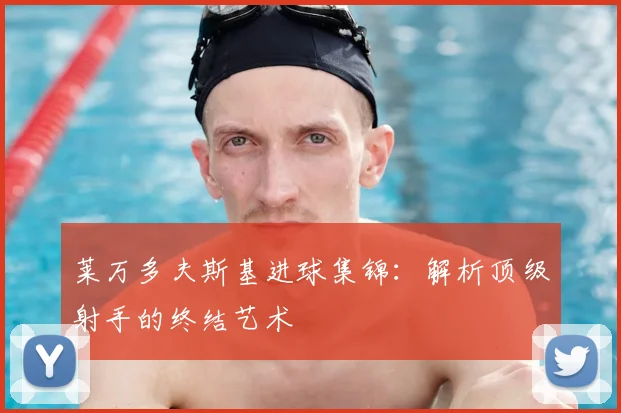 莱万多夫斯基进球集锦：解析顶级射手的终结艺术