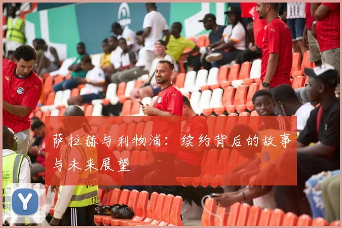 萨拉赫与利物浦:续约背后的故事与未来展望