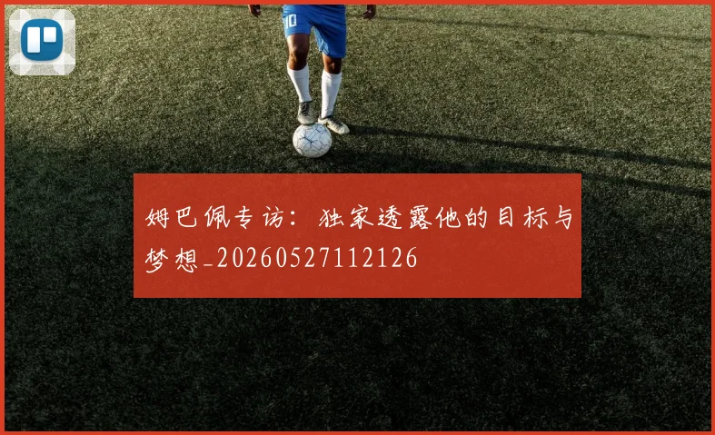 姆巴佩专访：独家透露他的目标与梦想_20260527112126