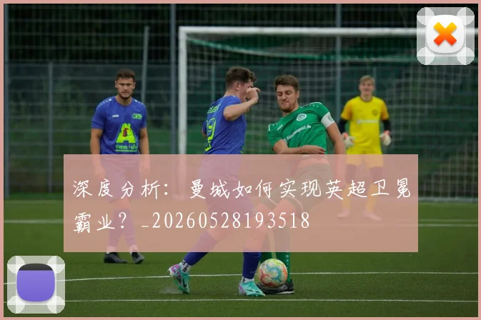 深度分析：曼城如何实现英超卫冕霸业？_20260528193518