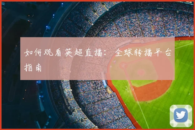 如何观看英超直播:全球转播平台指南