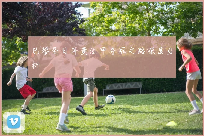 巴黎圣日耳曼法甲夺冠之路深度分析