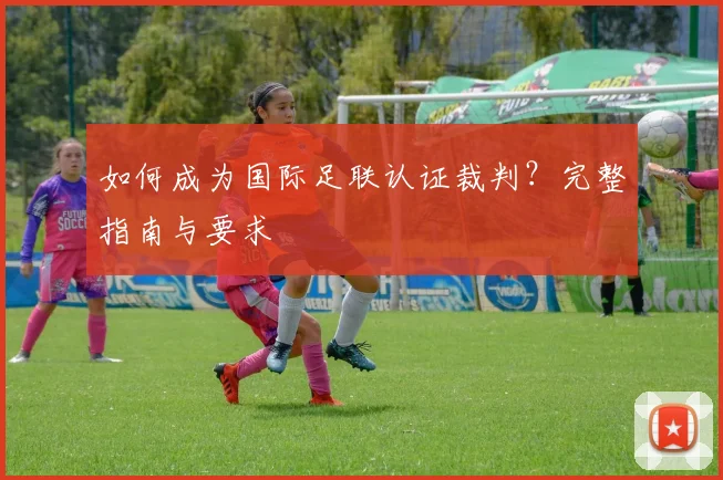 如何成为国际足联认证裁判？完整指南与要求