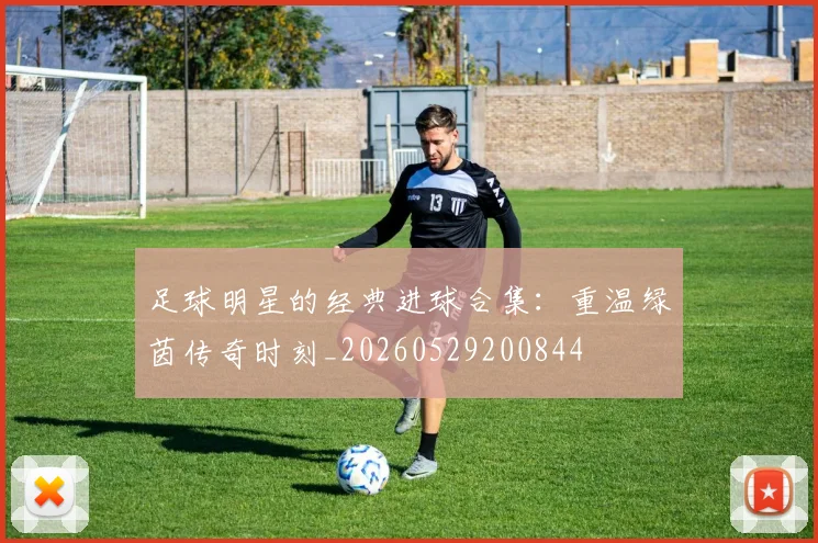 足球明星的经典进球合集：重温绿茵传奇时刻_20260529200844