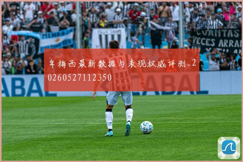 年梅西最新数据与表现权威评测_20260527112350