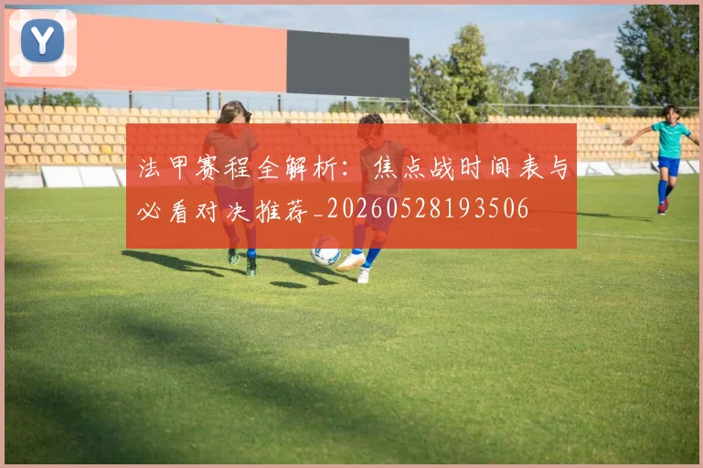 法甲赛程全解析：焦点战时间表与必看对决推荐_20260528193506