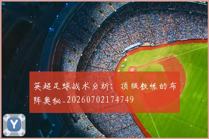英超足球战术分析：顶级教练的布阵奥秘_20260702174749