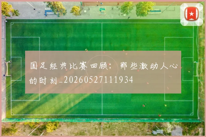 国足经典比赛回顾：那些激动人心的时刻_20260527111934