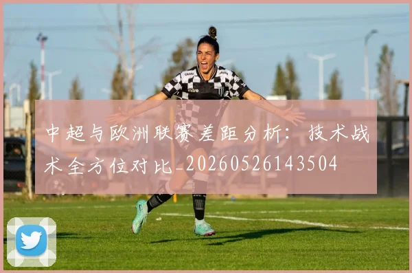 中超与欧洲联赛差距分析：技术战术全方位对比_20260526143504