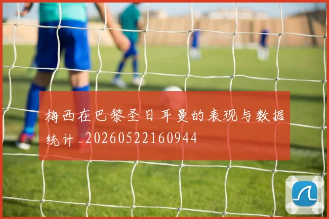 梅西在巴黎圣日耳曼的表现与数据统计_20260522160944