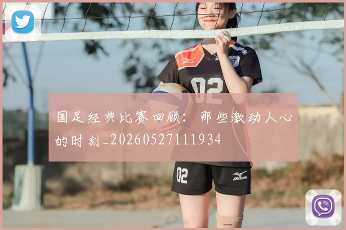 国足经典比赛回顾：那些激动人心的时刻_20260527111934