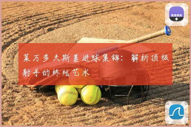莱万多夫斯基进球集锦：解析顶级射手的终结艺术