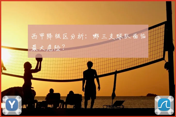 西甲降级区分析：哪三支球队面临最大危险？