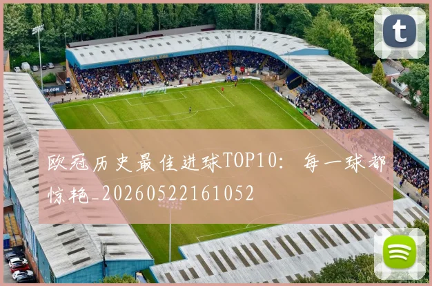 欧冠历史最佳进球TOP10:每一球都惊艳_20260522161052