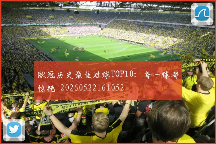 欧冠历史最佳进球TOP10:每一球都惊艳_20260522161052