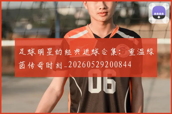足球明星的经典进球合集：重温绿茵传奇时刻_20260529200844