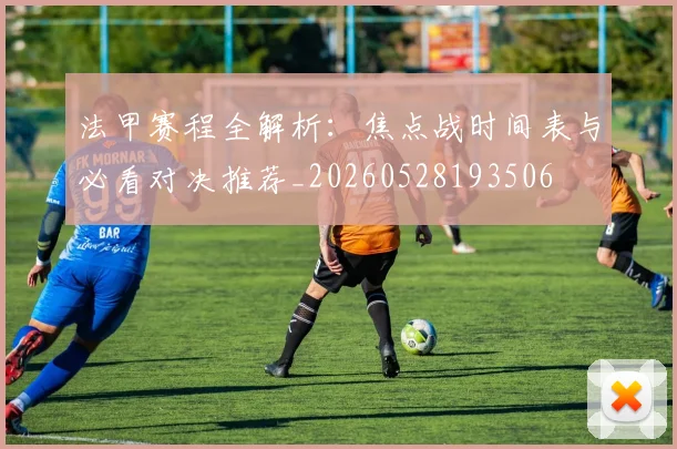 法甲赛程全解析：焦点战时间表与必看对决推荐_20260528193506