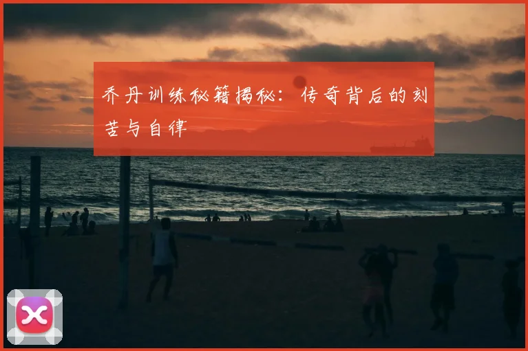 乔丹训练秘籍揭秘:传奇背后的刻苦与自律