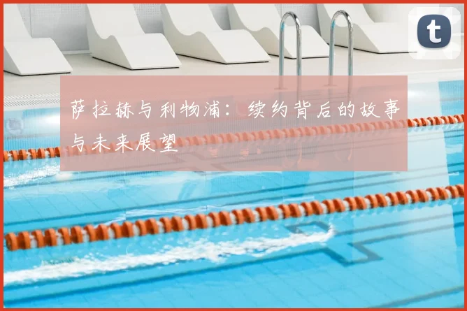 萨拉赫与利物浦：续约背后的故事与未来展望