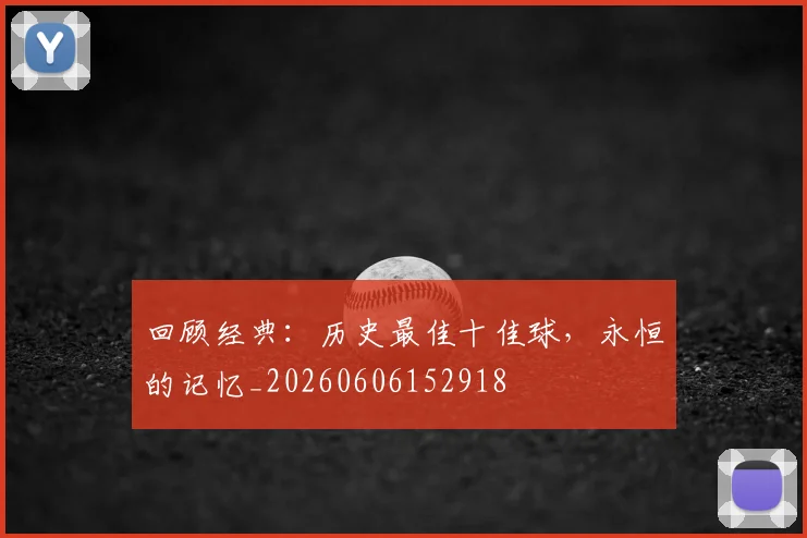 回顾经典:历史最佳十佳球,永恒的记忆_20260606152918