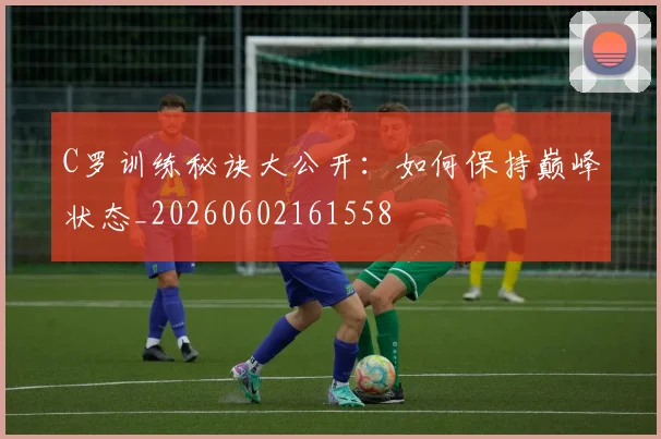 C罗训练秘诀大公开:如何保持巅峰状态_20260602161558