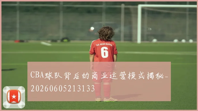 CBA球队背后的商业运营模式揭秘_20260605213133